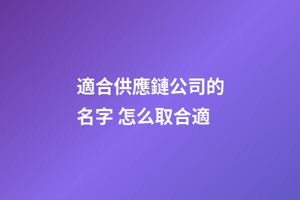適合供應鏈公司的名字 怎么取合適-第1張-公司起名-玄機派